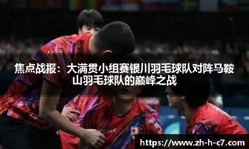焦点战报：大满贯小组赛银川羽毛球队对阵马鞍山羽毛球队的巅峰之战